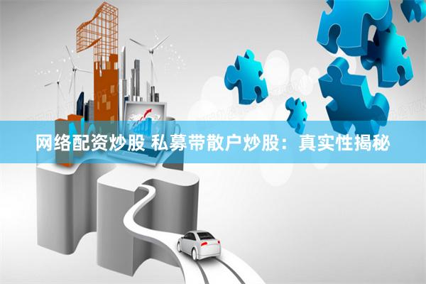网络配资炒股 私募带散户炒股：真实性揭秘