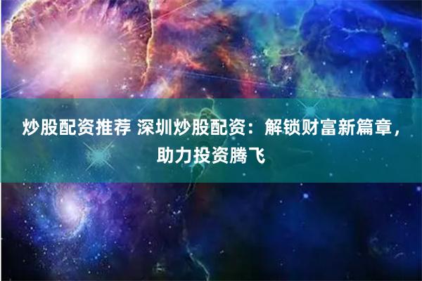 炒股配资推荐 深圳炒股配资：解锁财富新篇章，助力投资腾飞