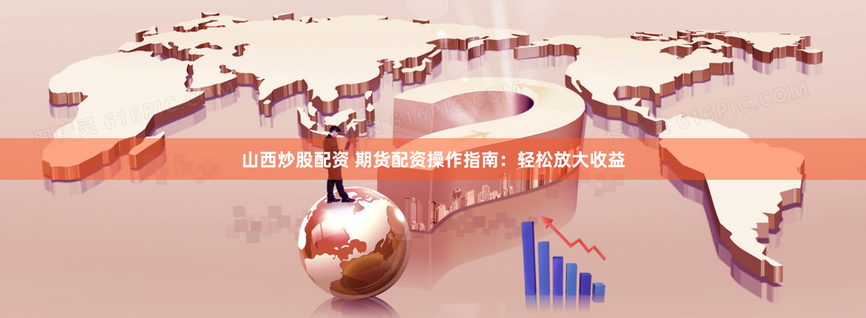 山西炒股配资 期货配资操作指南：轻松放大收益