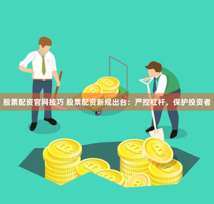 股票配资官网技巧 股票配资新规出台：严控杠杆，保护投资者