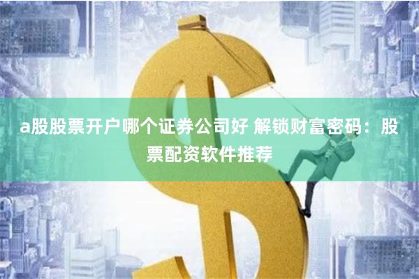 a股股票开户哪个证券公司好 解锁财富密码：股票配资软件推荐