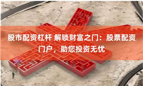 股市配资杠杆 解锁财富之门：股票配资门户，助您投资无忧