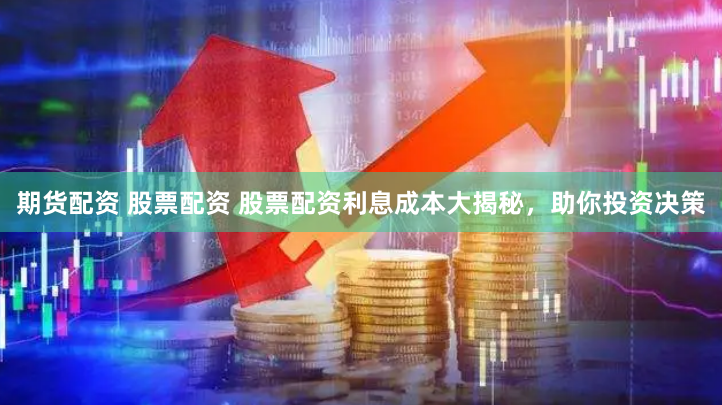 期货配资 股票配资 股票配资利息成本大揭秘，助你投资决策