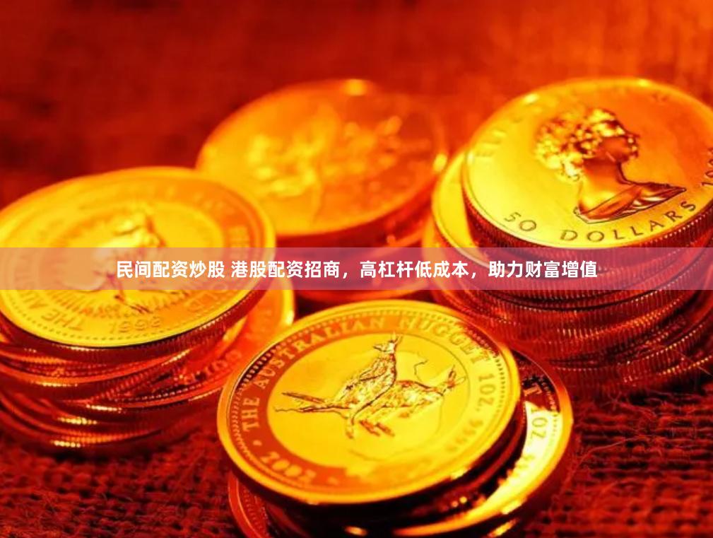 民间配资炒股 港股配资招商，高杠杆低成本，助力财富增值