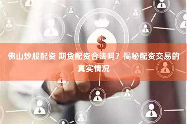 佛山炒股配资 期货配资合法吗？揭秘配资交易的真实情况