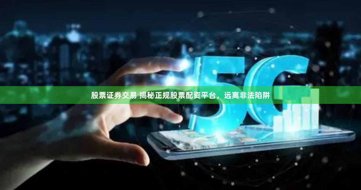 股票证券交易 揭秘正规股票配资平台，远离非法陷阱