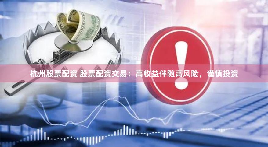 杭州股票配资 股票配资交易：高收益伴随高风险，谨慎投资
