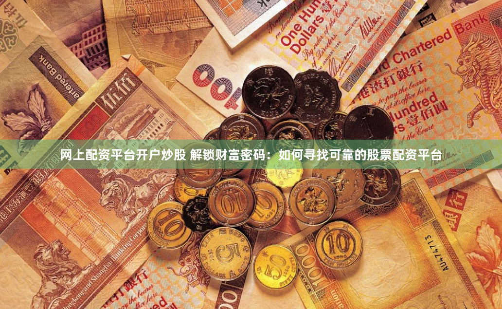网上配资平台开户炒股 解锁财富密码：如何寻找可靠的股票配资平台