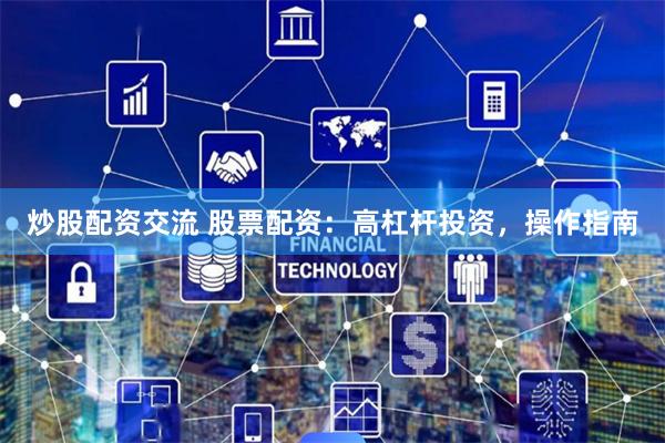 炒股配资交流 股票配资：高杠杆投资，操作指南