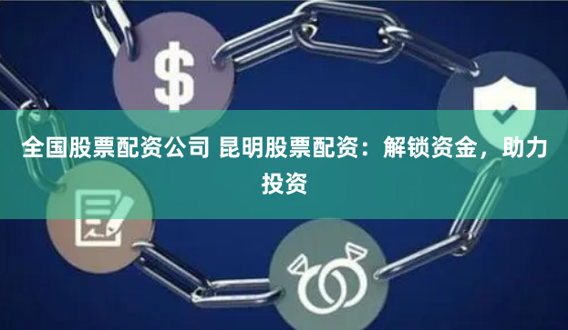 全国股票配资公司 昆明股票配资：解锁资金，助力投资