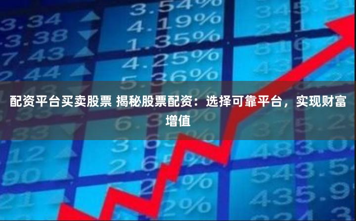配资平台买卖股票 揭秘股票配资：选择可靠平台，实现财富增值
