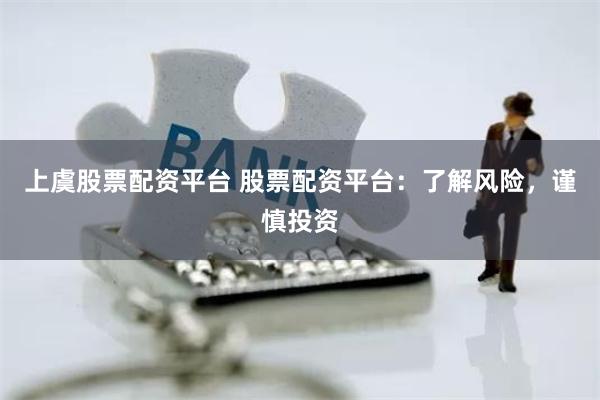 上虞股票配资平台 股票配资平台：了解风险，谨慎投资