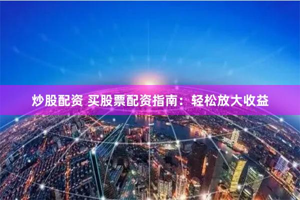 炒股配资 买股票配资指南：轻松放大收益
