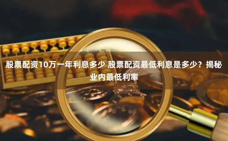 股票配资10万一年利息多少 股票配资最低利息是多少？揭秘业内最低利率