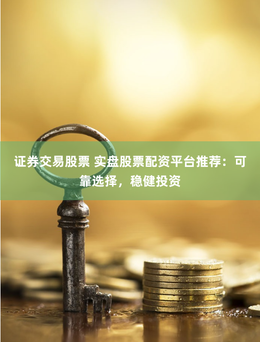 证券交易股票 实盘股票配资平台推荐：可靠选择，稳健投资