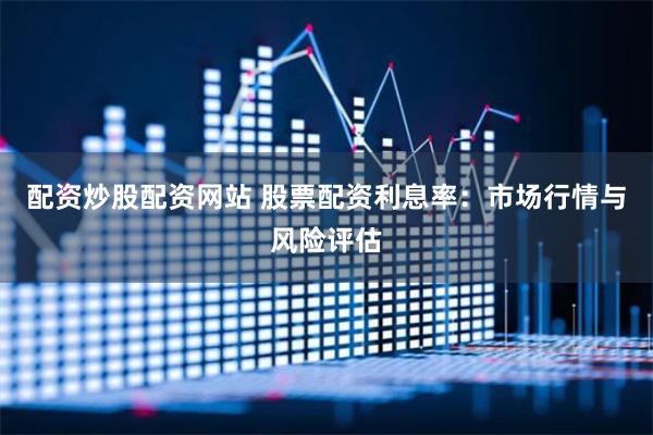 配资炒股配资网站 股票配资利息率：市场行情与风险评估