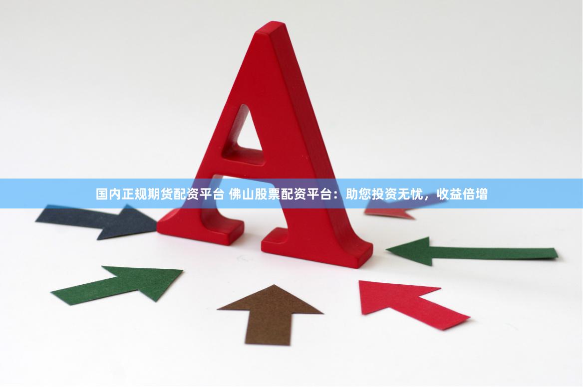 国内正规期货配资平台 佛山股票配资平台：助您投资无忧，收益倍增