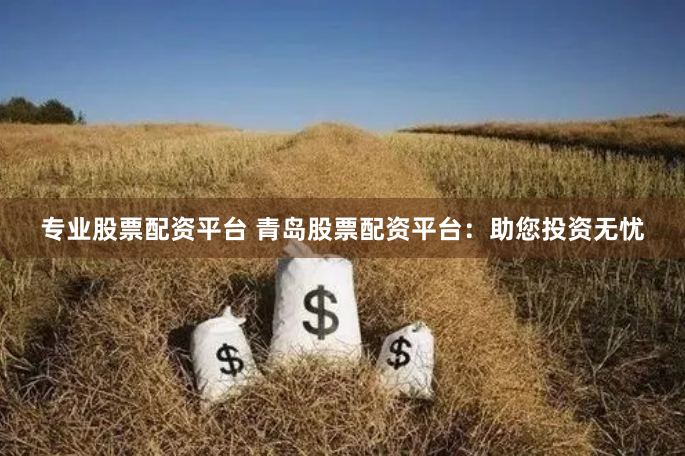 专业股票配资平台 青岛股票配资平台：助您投资无忧