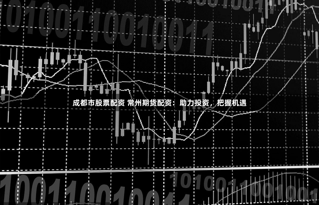 成都市股票配资 常州期货配资：助力投资，把握机遇