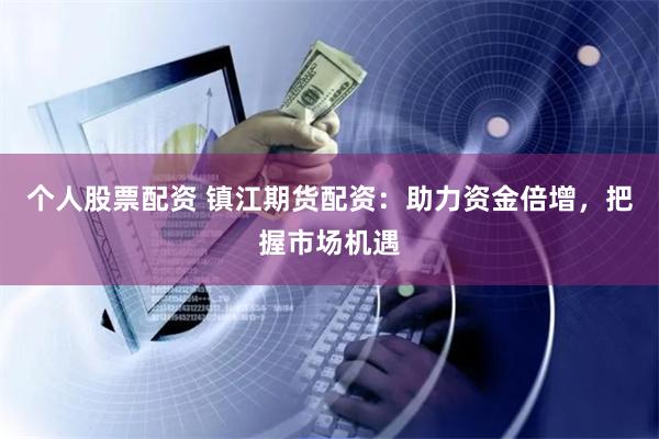 个人股票配资 镇江期货配资：助力资金倍增，把握市场机遇
