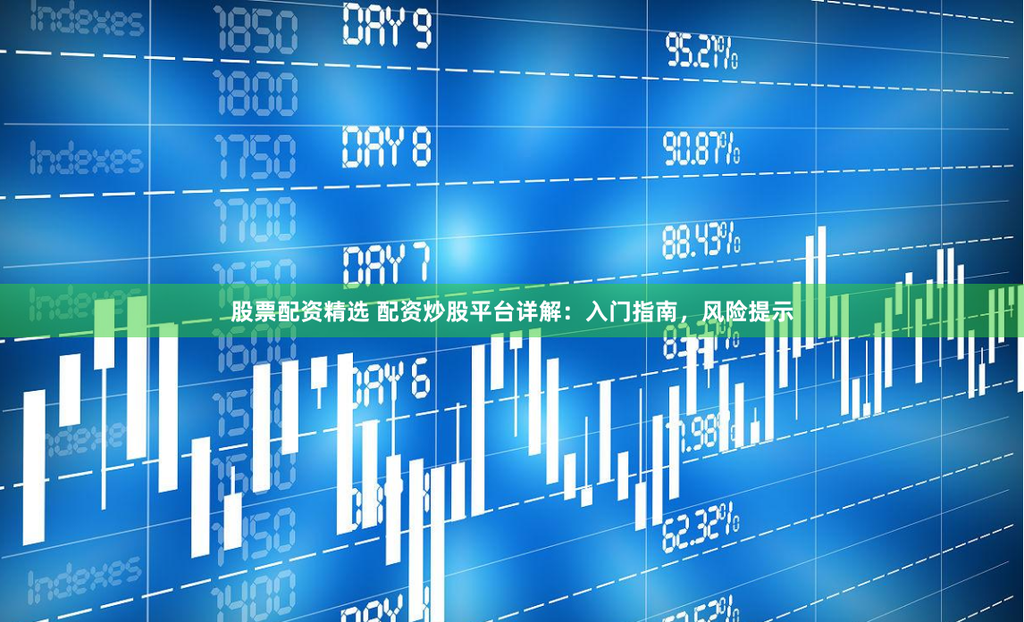 股票配资精选 配资炒股平台详解：入门指南，风险提示