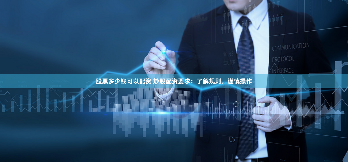 股票多少钱可以配资 炒股配资要求：了解规则，谨慎操作