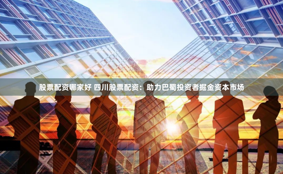 股票配资哪家好 四川股票配资：助力巴蜀投资者掘金资本市场