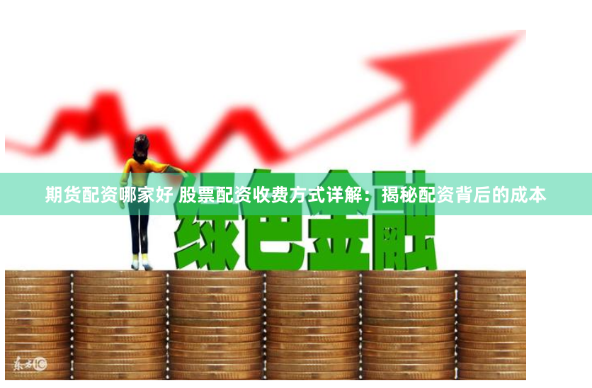 期货配资哪家好 股票配资收费方式详解：揭秘配资背后的成本
