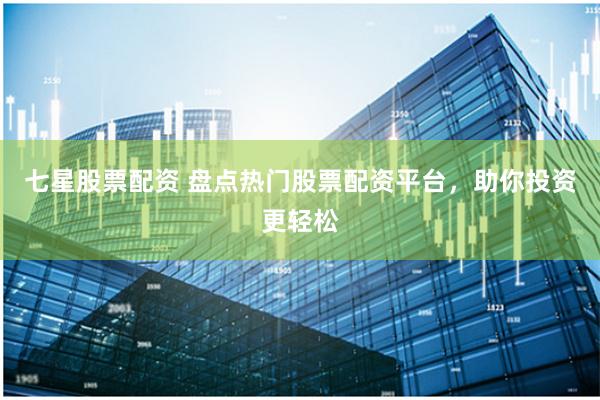 七星股票配资 盘点热门股票配资平台，助你投资更轻松