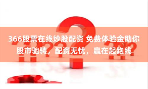 366股票在线炒股配资 免费体验金助你股市驰骋，配资无忧，赢在起跑线
