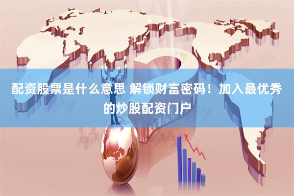 配资股票是什么意思 解锁财富密码！加入最优秀的炒股配资门户