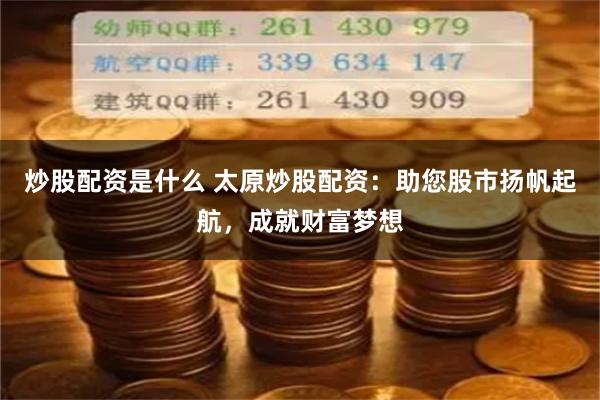 炒股配资是什么 太原炒股配资：助您股市扬帆起航，成就财富梦想