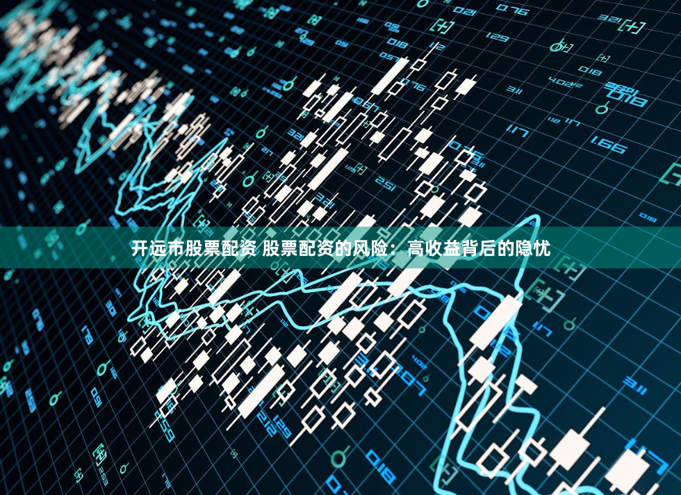 开远市股票配资 股票配资的风险：高收益背后的隐忧