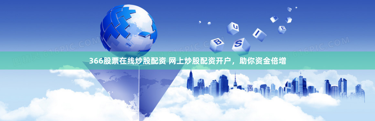 366股票在线炒股配资 网上炒股配资开户，助你资金倍增