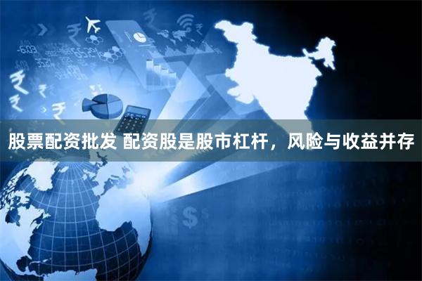 股票配资批发 配资股是股市杠杆，风险与收益并存