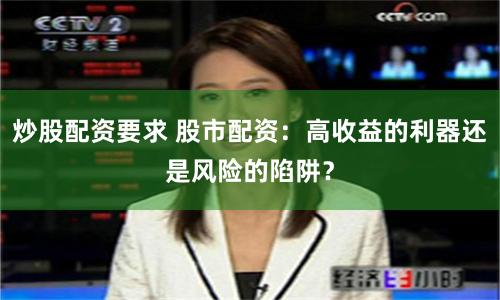 炒股配资要求 股市配资：高收益的利器还是风险的陷阱？