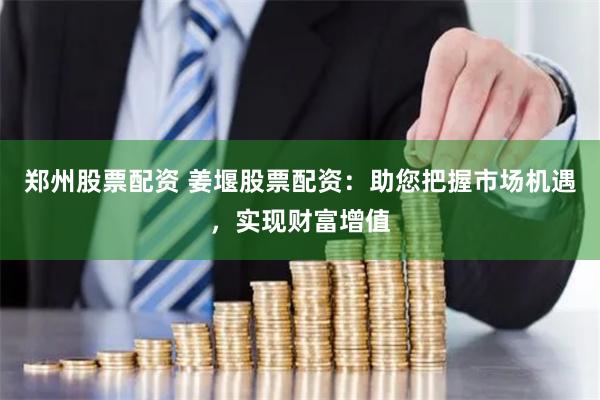 郑州股票配资 姜堰股票配资：助您把握市场机遇，实现财富增值