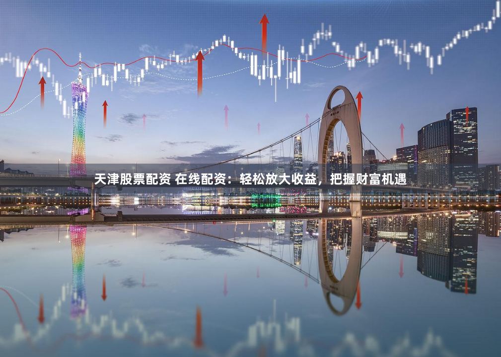 天津股票配资 在线配资：轻松放大收益，把握财富机遇