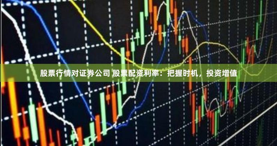 股票行情对证券公司 股票配资利率：把握时机，投资增值