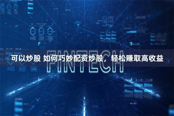 可以炒股 如何巧妙配资炒股，轻松赚取高收益