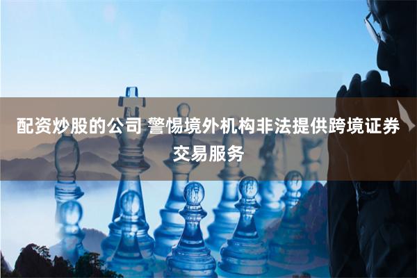 配资炒股的公司 警惕境外机构非法提供跨境证券交易服务