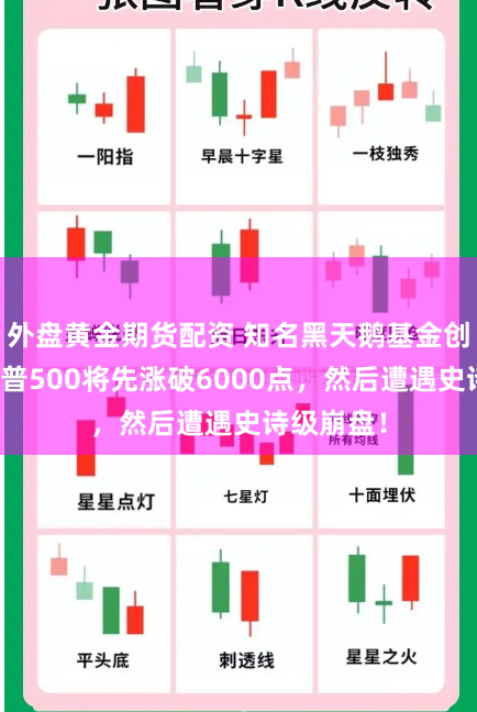 外盘黄金期货配资 知名黑天鹅基金创始人：标普500将先涨破6000点，然后遭遇史诗级崩盘！