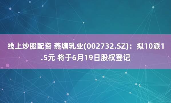 线上炒股配资 燕塘乳业(002732.SZ)：拟10派1.5元 将于6月19日股权登记