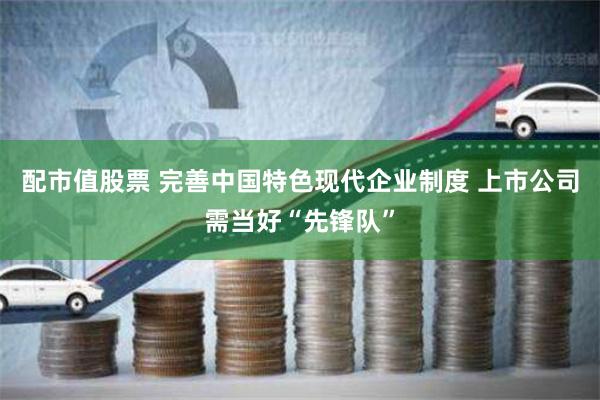 配市值股票 完善中国特色现代企业制度 上市公司需当好“先锋队”