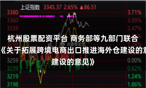 杭州股票配资平台 商务部等九部门联合印发《关于拓展跨境电商出口推进海外仓建设的意见》