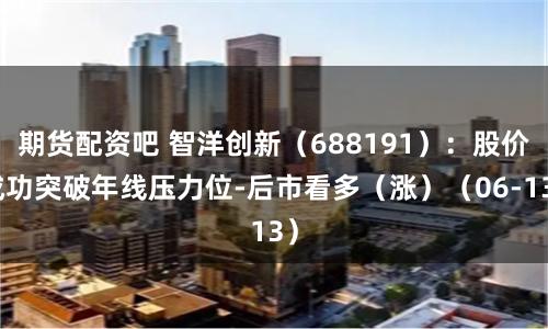 期货配资吧 智洋创新（688191）：股价成功突破年线压力位-后市看多（涨）（06-13）