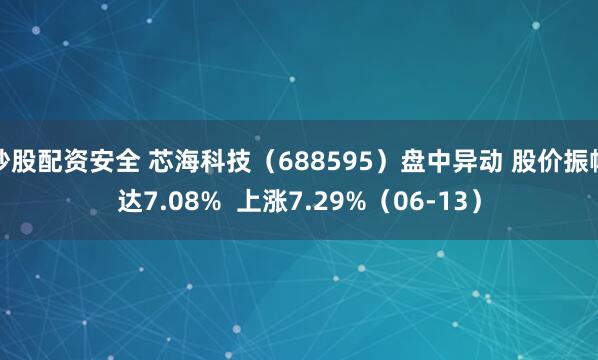 炒股配资安全 芯海科技（688595）盘中异动 股价振幅达7.08%  上涨7.29%（06-13）