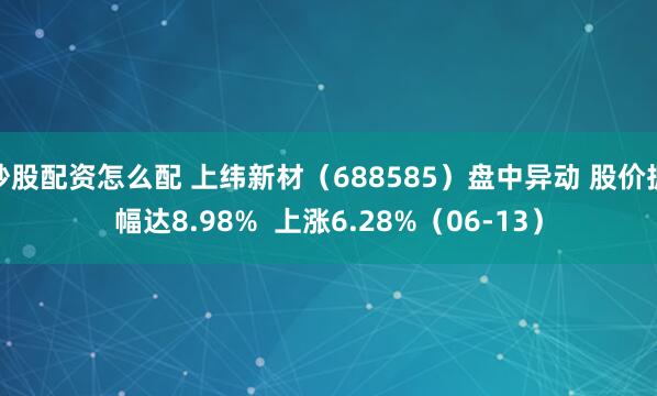 炒股配资怎么配 上纬新材（688585）盘中异动 股价振幅达8.98%  上涨6.28%（06-13）