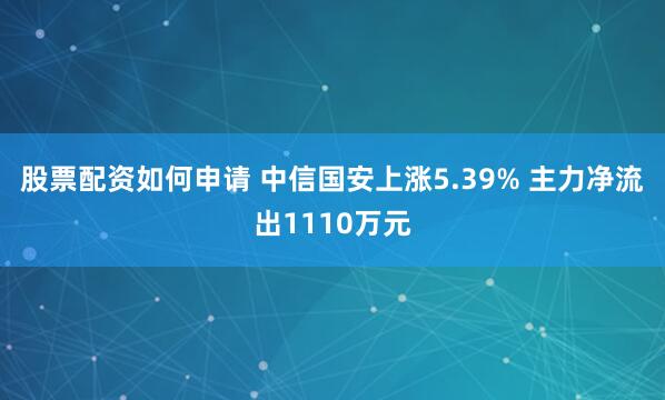 股票配资如何申请 中信国安上涨5.39% 主力净流出1110万元