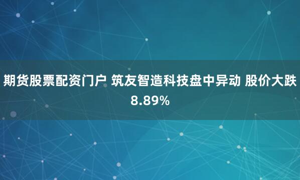 期货股票配资门户 筑友智造科技盘中异动 股价大跌8.89%